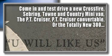Come in and test drive a new Crossfire, Sebring, Towne and Country Mini Van, The P.T. Cruiser, P.T. Cruiser convertable, or the totally New 300...